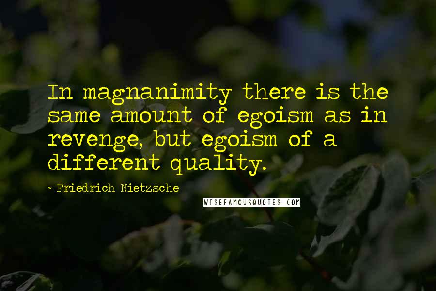 Friedrich Nietzsche Quotes: In magnanimity there is the same amount of egoism as in revenge, but egoism of a different quality.