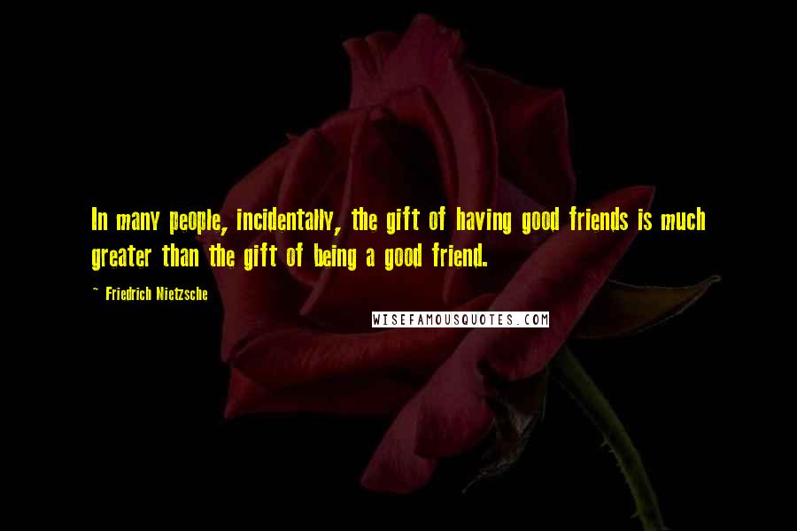 Friedrich Nietzsche Quotes: In many people, incidentally, the gift of having good friends is much greater than the gift of being a good friend.