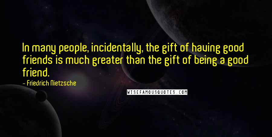 Friedrich Nietzsche Quotes: In many people, incidentally, the gift of having good friends is much greater than the gift of being a good friend.