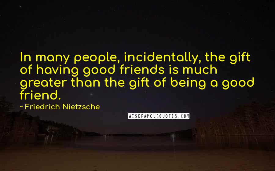 Friedrich Nietzsche Quotes: In many people, incidentally, the gift of having good friends is much greater than the gift of being a good friend.