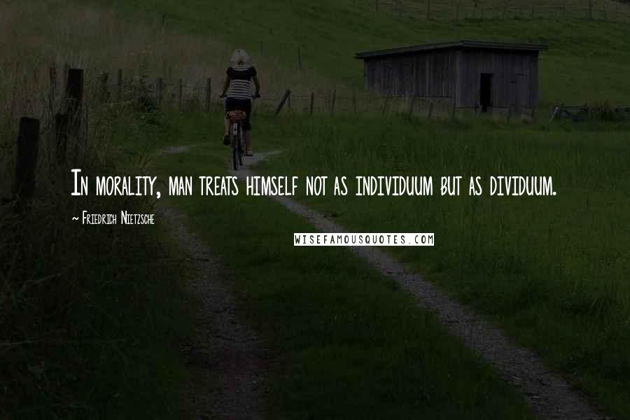 Friedrich Nietzsche Quotes: In morality, man treats himself not as individuum but as dividuum.