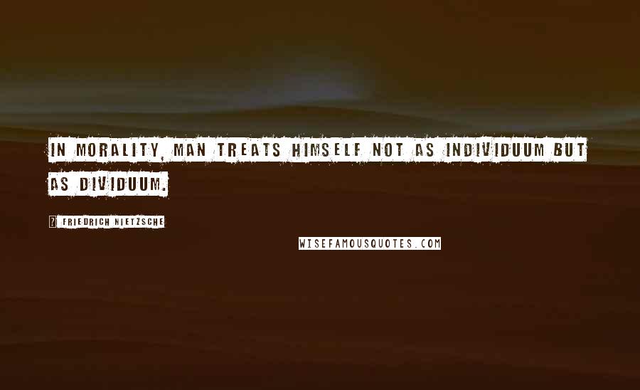 Friedrich Nietzsche Quotes: In morality, man treats himself not as individuum but as dividuum.