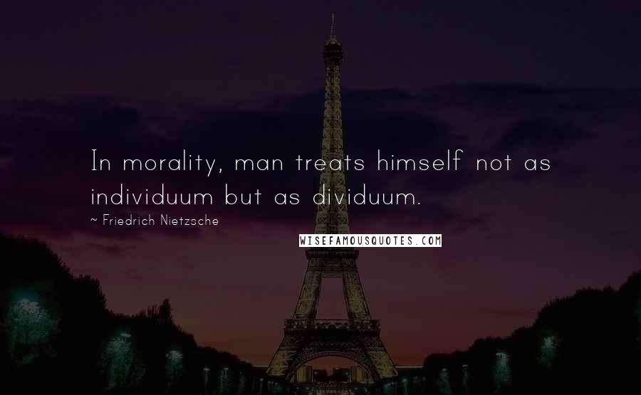 Friedrich Nietzsche Quotes: In morality, man treats himself not as individuum but as dividuum.