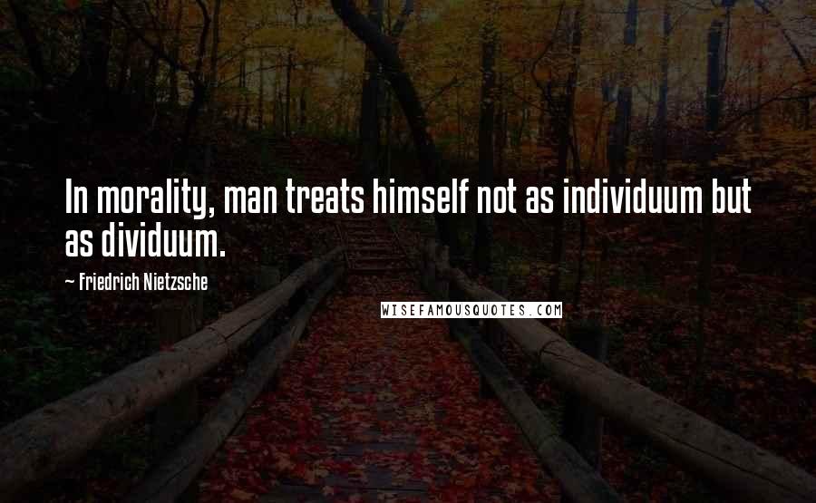 Friedrich Nietzsche Quotes: In morality, man treats himself not as individuum but as dividuum.