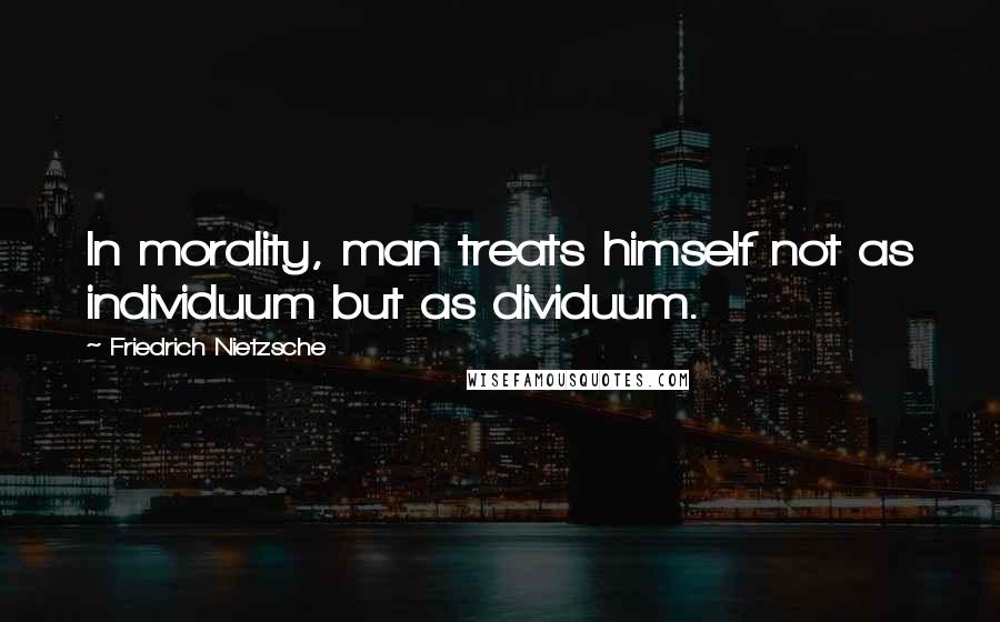 Friedrich Nietzsche Quotes: In morality, man treats himself not as individuum but as dividuum.