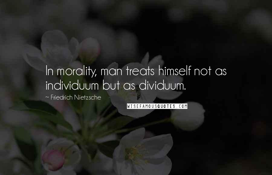 Friedrich Nietzsche Quotes: In morality, man treats himself not as individuum but as dividuum.