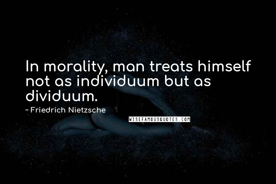 Friedrich Nietzsche Quotes: In morality, man treats himself not as individuum but as dividuum.