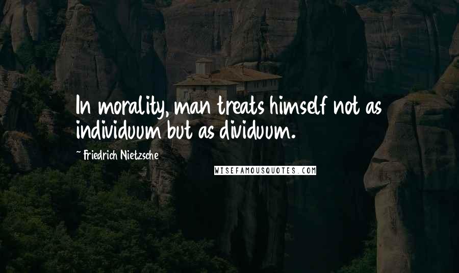 Friedrich Nietzsche Quotes: In morality, man treats himself not as individuum but as dividuum.