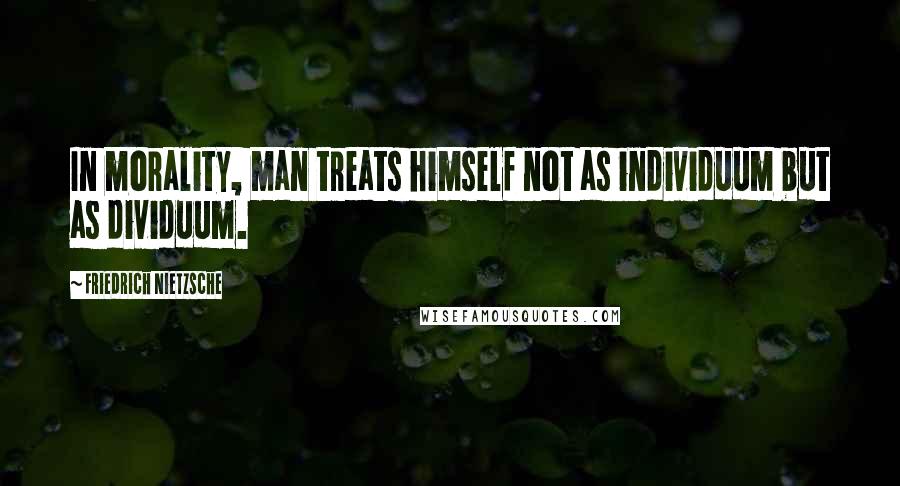 Friedrich Nietzsche Quotes: In morality, man treats himself not as individuum but as dividuum.