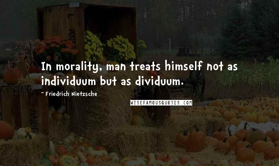 Friedrich Nietzsche Quotes: In morality, man treats himself not as individuum but as dividuum.
