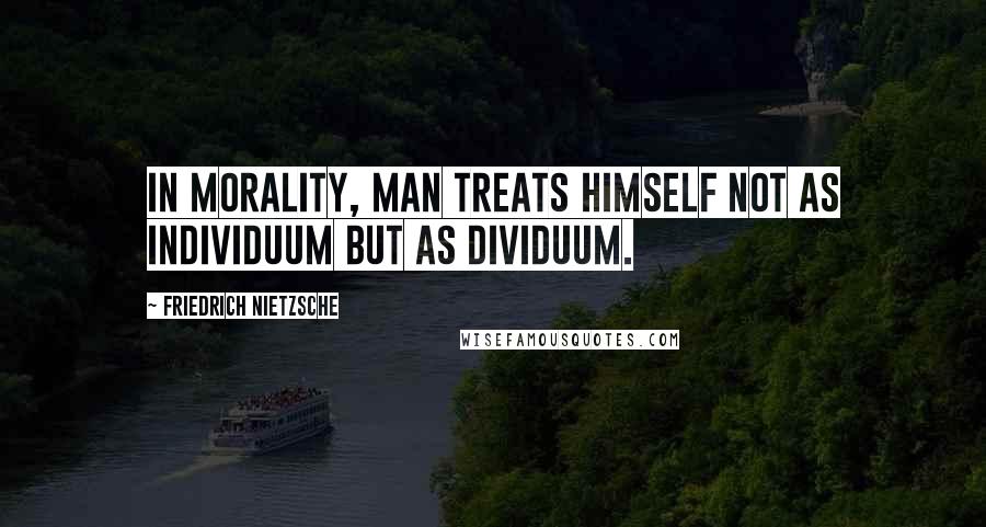 Friedrich Nietzsche Quotes: In morality, man treats himself not as individuum but as dividuum.
