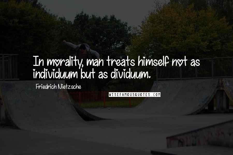 Friedrich Nietzsche Quotes: In morality, man treats himself not as individuum but as dividuum.
