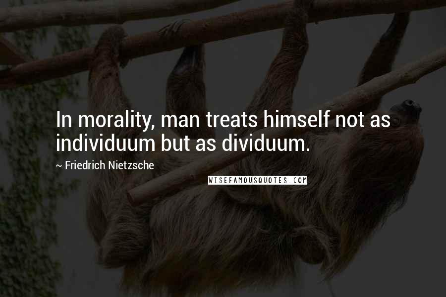 Friedrich Nietzsche Quotes: In morality, man treats himself not as individuum but as dividuum.