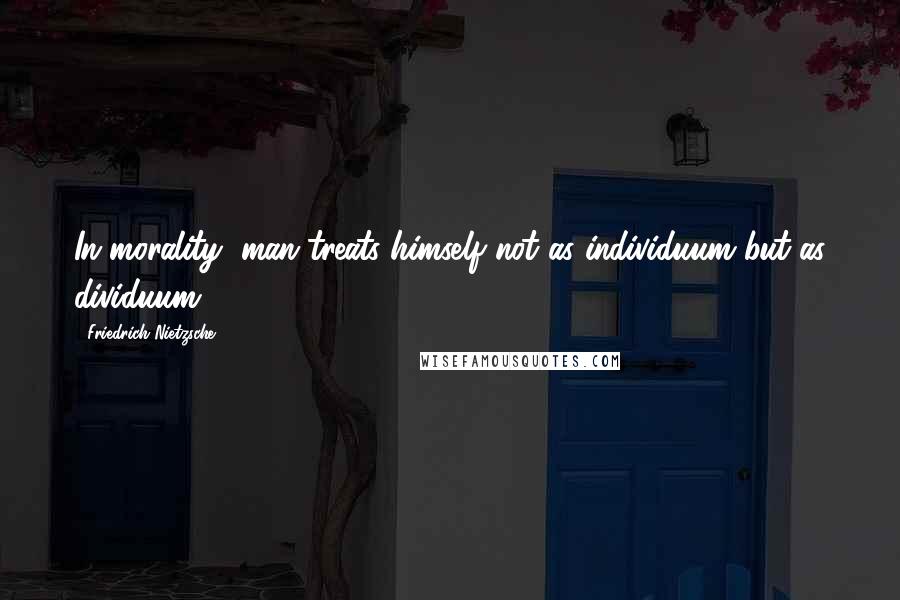 Friedrich Nietzsche Quotes: In morality, man treats himself not as individuum but as dividuum.