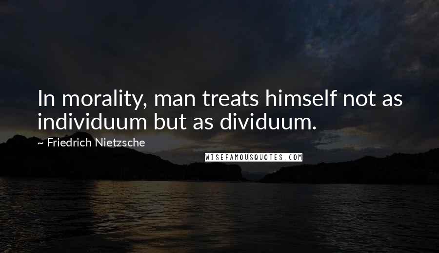 Friedrich Nietzsche Quotes: In morality, man treats himself not as individuum but as dividuum.