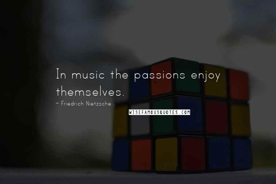 Friedrich Nietzsche Quotes: In music the passions enjoy themselves.