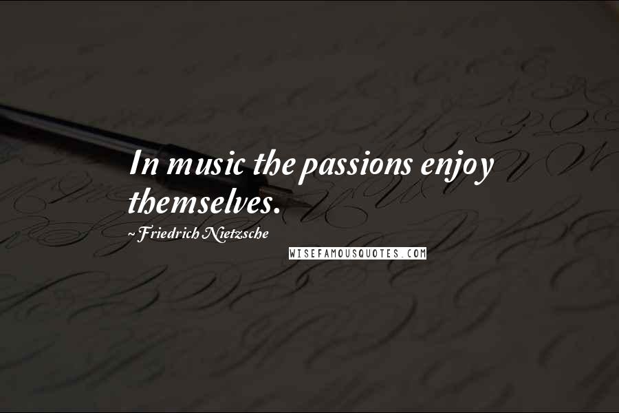 Friedrich Nietzsche Quotes: In music the passions enjoy themselves.