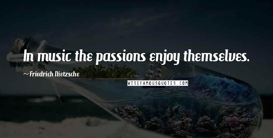Friedrich Nietzsche Quotes: In music the passions enjoy themselves.