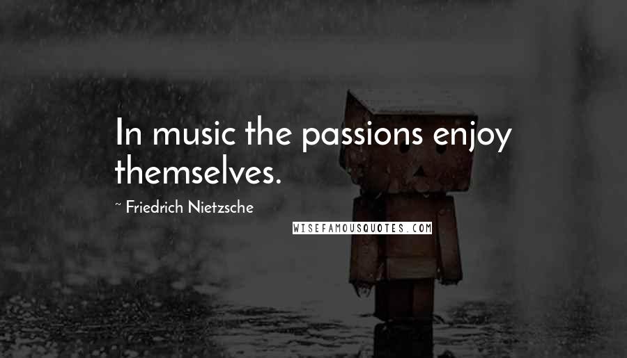 Friedrich Nietzsche Quotes: In music the passions enjoy themselves.