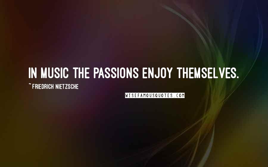 Friedrich Nietzsche Quotes: In music the passions enjoy themselves.