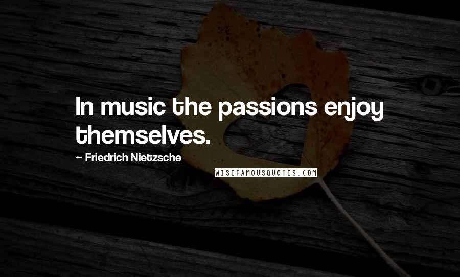 Friedrich Nietzsche Quotes: In music the passions enjoy themselves.