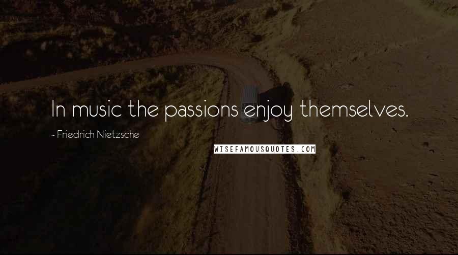 Friedrich Nietzsche Quotes: In music the passions enjoy themselves.