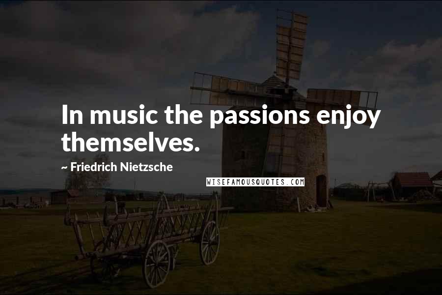 Friedrich Nietzsche Quotes: In music the passions enjoy themselves.