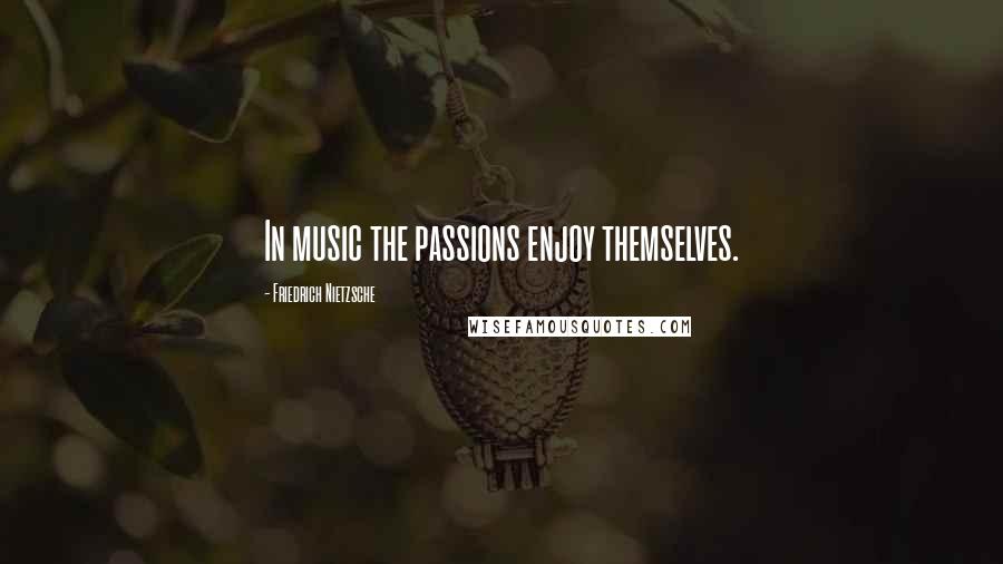 Friedrich Nietzsche Quotes: In music the passions enjoy themselves.