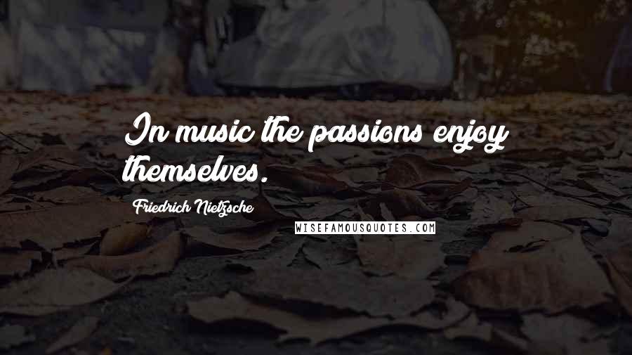 Friedrich Nietzsche Quotes: In music the passions enjoy themselves.