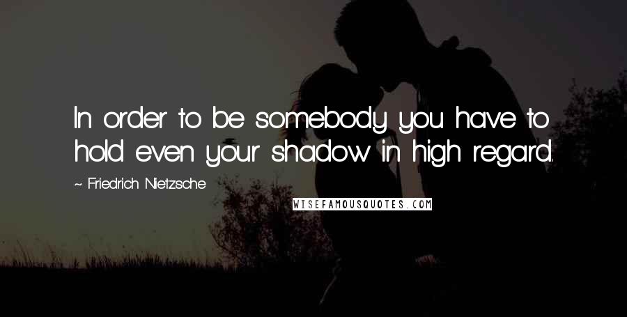 Friedrich Nietzsche Quotes: In order to be somebody you have to hold even your shadow in high regard.