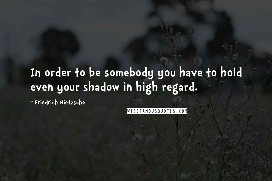 Friedrich Nietzsche Quotes: In order to be somebody you have to hold even your shadow in high regard.