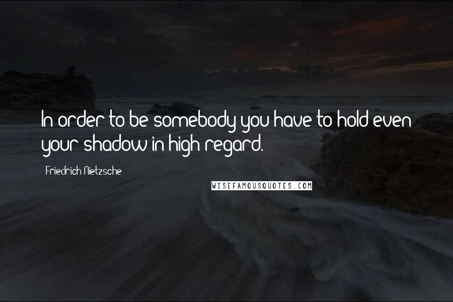 Friedrich Nietzsche Quotes: In order to be somebody you have to hold even your shadow in high regard.