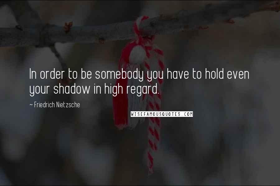 Friedrich Nietzsche Quotes: In order to be somebody you have to hold even your shadow in high regard.