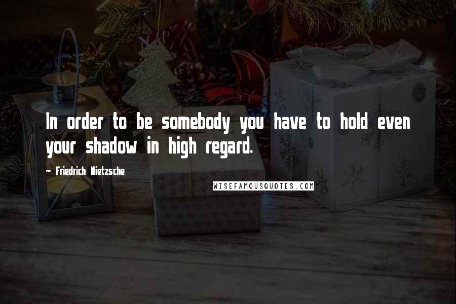 Friedrich Nietzsche Quotes: In order to be somebody you have to hold even your shadow in high regard.