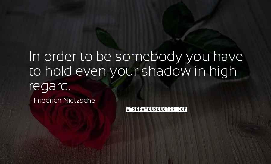 Friedrich Nietzsche Quotes: In order to be somebody you have to hold even your shadow in high regard.