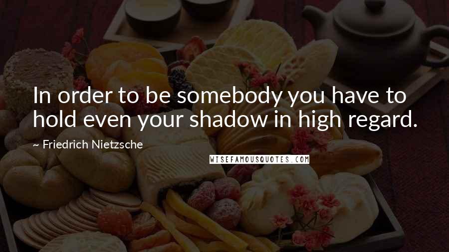 Friedrich Nietzsche Quotes: In order to be somebody you have to hold even your shadow in high regard.