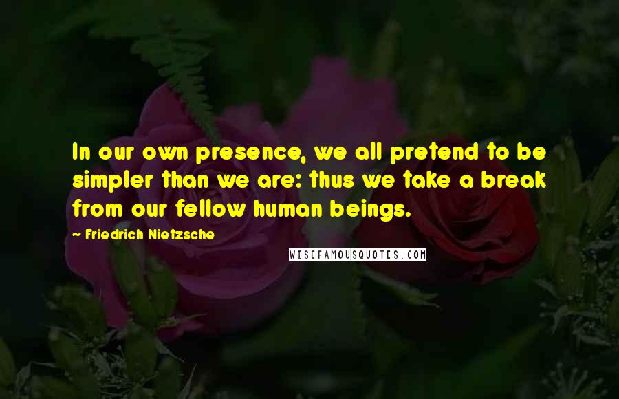 Friedrich Nietzsche Quotes: In our own presence, we all pretend to be simpler than we are: thus we take a break from our fellow human beings.