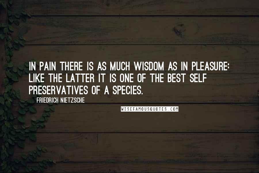 Friedrich Nietzsche Quotes: In pain there is as much wisdom as in pleasure: like the latter it is one of the best self preservatives of a species.