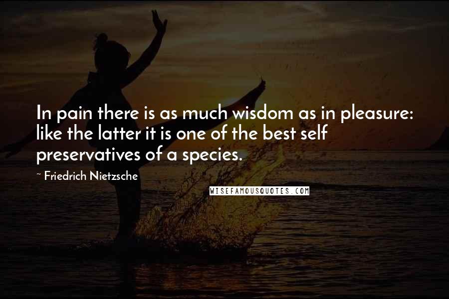 Friedrich Nietzsche Quotes: In pain there is as much wisdom as in pleasure: like the latter it is one of the best self preservatives of a species.