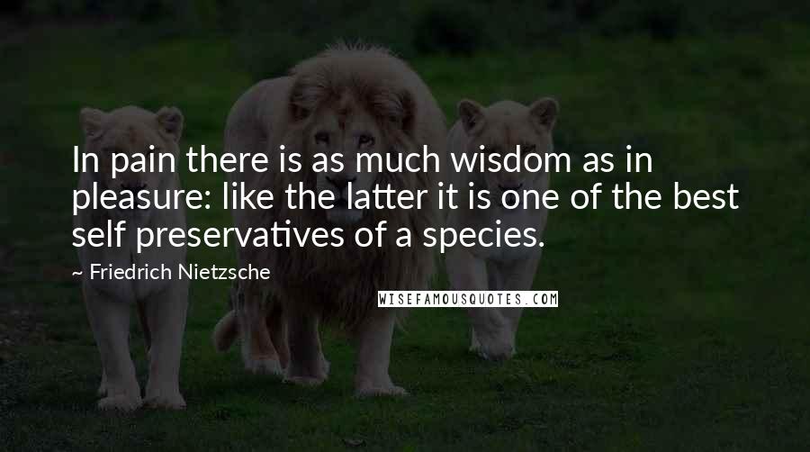 Friedrich Nietzsche Quotes: In pain there is as much wisdom as in pleasure: like the latter it is one of the best self preservatives of a species.