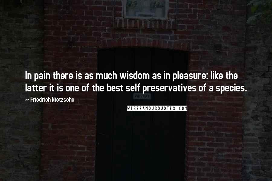 Friedrich Nietzsche Quotes: In pain there is as much wisdom as in pleasure: like the latter it is one of the best self preservatives of a species.