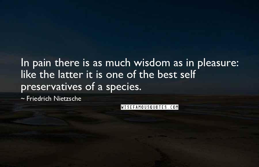 Friedrich Nietzsche Quotes: In pain there is as much wisdom as in pleasure: like the latter it is one of the best self preservatives of a species.