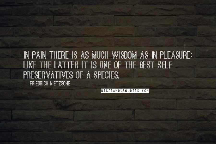 Friedrich Nietzsche Quotes: In pain there is as much wisdom as in pleasure: like the latter it is one of the best self preservatives of a species.