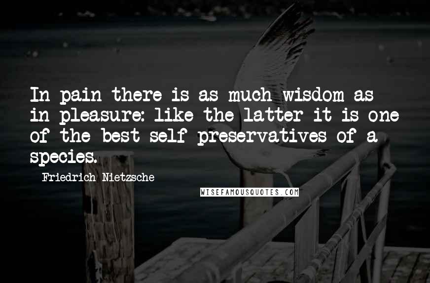 Friedrich Nietzsche Quotes: In pain there is as much wisdom as in pleasure: like the latter it is one of the best self preservatives of a species.