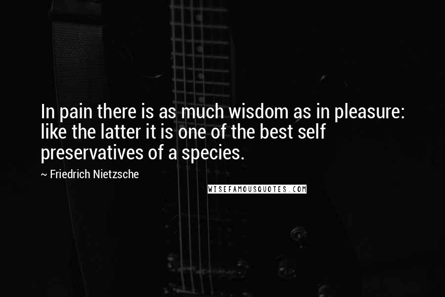 Friedrich Nietzsche Quotes: In pain there is as much wisdom as in pleasure: like the latter it is one of the best self preservatives of a species.