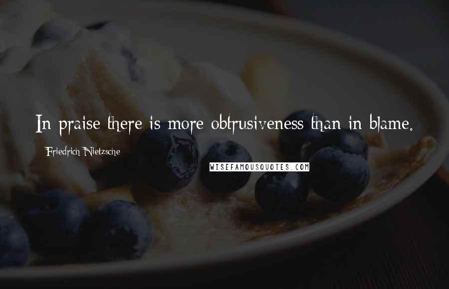 Friedrich Nietzsche Quotes: In praise there is more obtrusiveness than in blame.