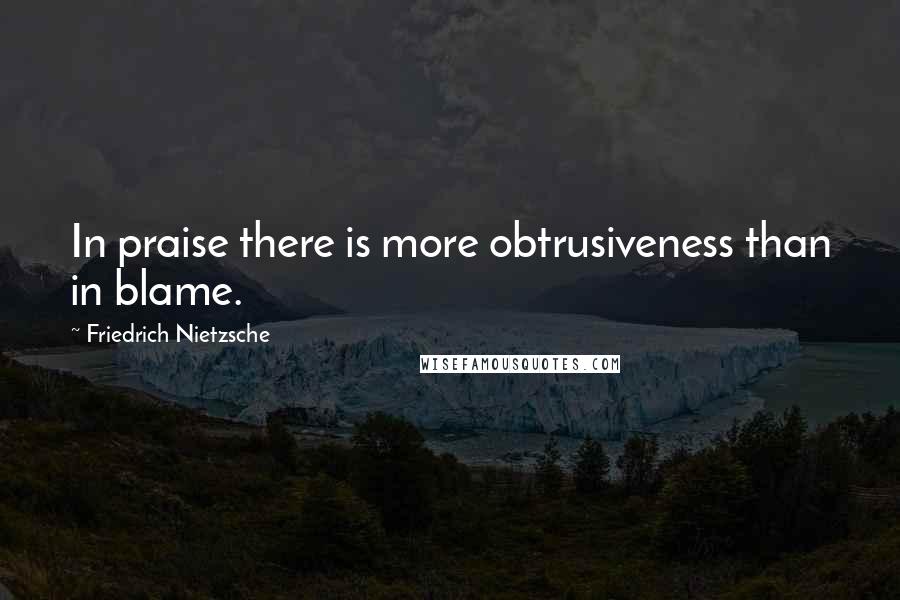 Friedrich Nietzsche Quotes: In praise there is more obtrusiveness than in blame.