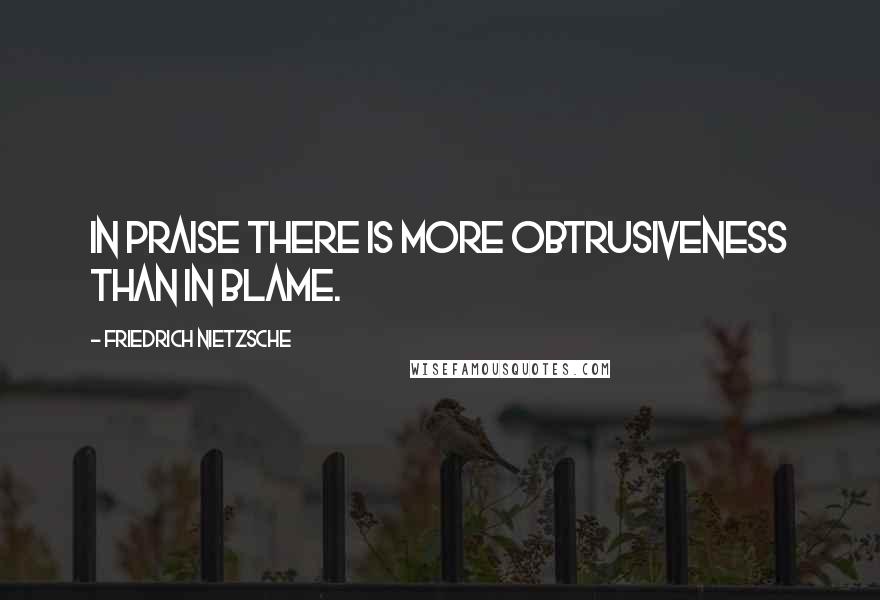 Friedrich Nietzsche Quotes: In praise there is more obtrusiveness than in blame.