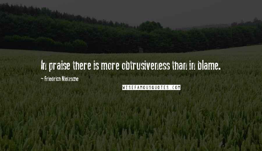 Friedrich Nietzsche Quotes: In praise there is more obtrusiveness than in blame.