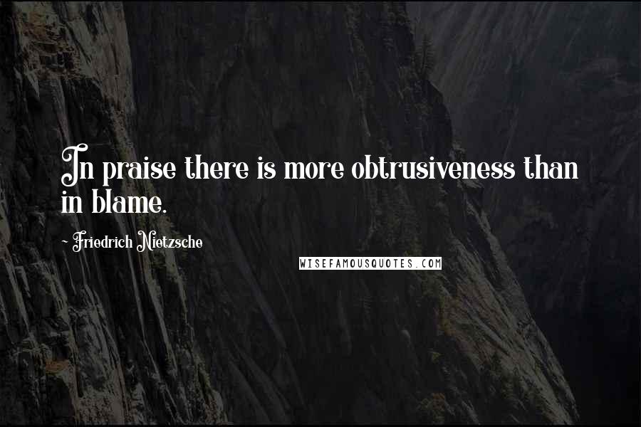 Friedrich Nietzsche Quotes: In praise there is more obtrusiveness than in blame.